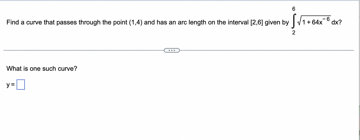 Find a curve that passes through the point (1,4) and has an arc length on the interval [2,6] given by √√₁+64x6 dx?
1
What is one such curve?
6
y =
2