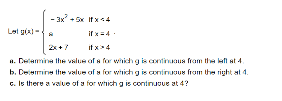 - 3x² + 5x if x < 4
if x = 4.
2x + 7
if x > 4
a. Determine the value of a for which g is continuous from the left at 4.
b. Determine the value of a for which g is continuous from the right at 4.
c. Is there a value of a for which g is continuous at 4?
Let g(x) =
a