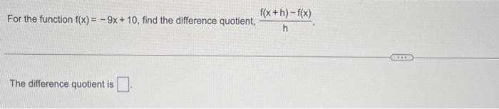 For the function f(x) = -9x + 10, find the difference quotient,
The difference quotient is.
f(x+h)-f(x)
h