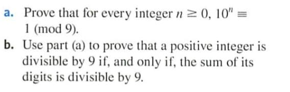 a. Prove that for every integer n 0, 10"
1 (mod 9).
b. Use part (a) to prove that a positive integer is
divisible by 9 if, and only if, the sum of its
digits is divisible by 9.
