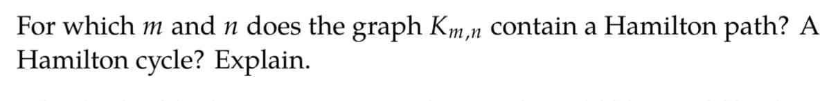 For which m and n does the graph Km,n Contain a Hamilton path? A
Hamilton cycle? Explain.
