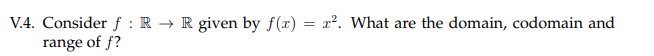 V.4. Consider f : R → R given by f(r) = x². What are the domain, codomain and
range of f?
