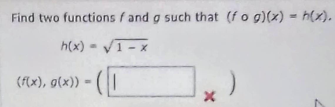 Find two functions f and g such that (f o g)(x) = (x).
h(x)
V1- x
(f(x), g(x)) = (|
