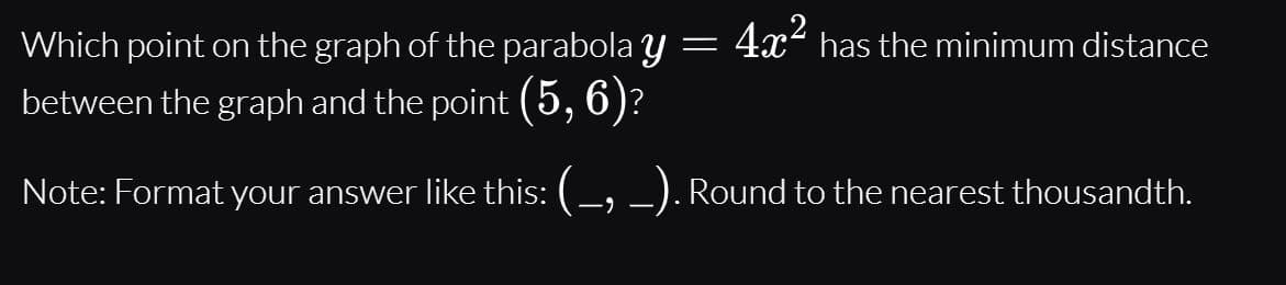 Which point on the graph of the parabola y
4x has the minimum distance
between the graph and the point (5,6)?
Note: Format your answer like this: (-, _). Round to the nearest thousandth.
