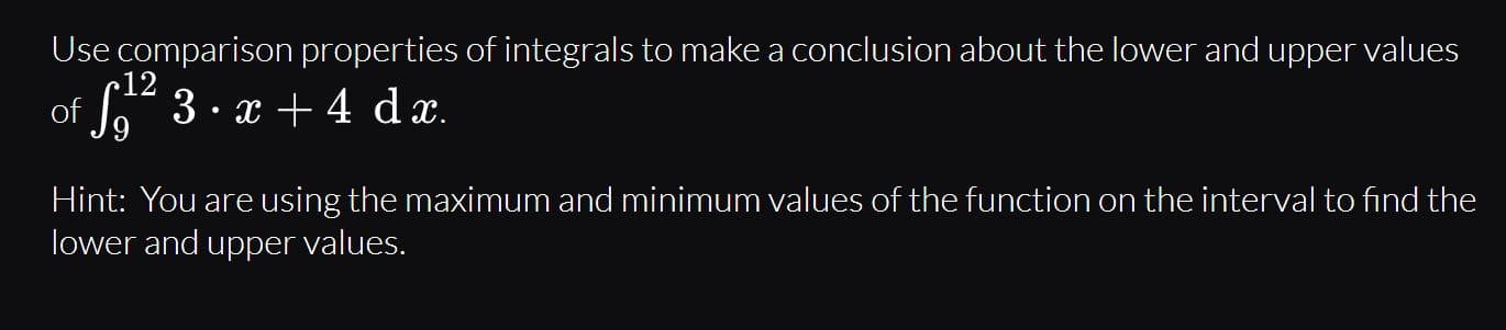 Use comparison properties of integrals to make a conclusion about the lower and upper values
r12
of
So 3. x + 4 d x.
Hint: You are using the maximum and minimum values of the function on the interval to find the
lower and upper values.
