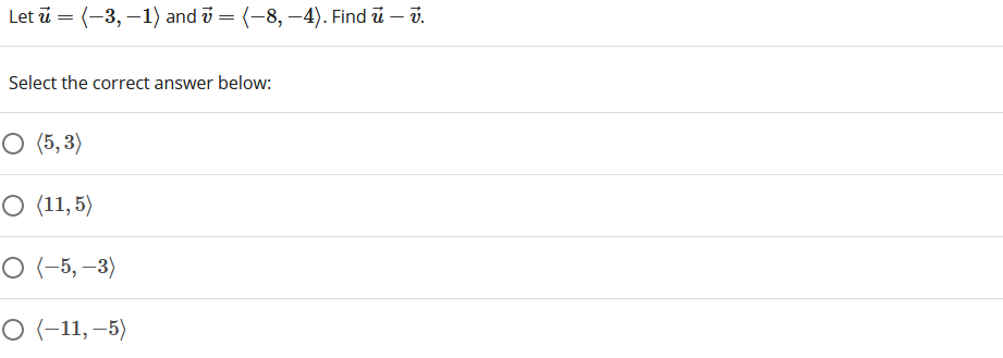 Let i = (-3, –1) and v = (-8, –4). Find u – v.
Select the correct answer below:
O (5, 3)
O (11, 5)
O (-5, –3)
O (-11, –5)
