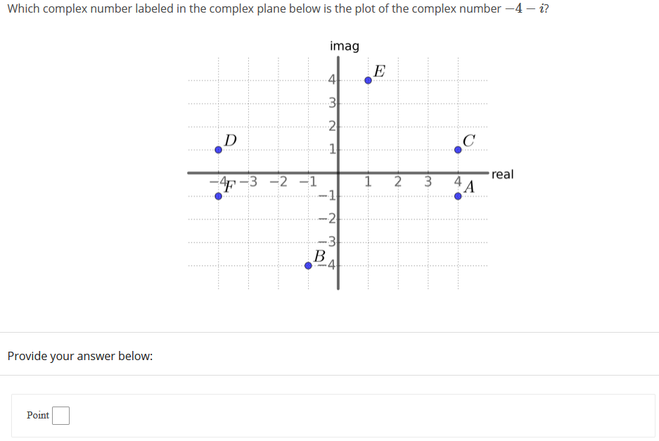 Which complex number labeled in the complex plane below is the plot of the complex number -4 – i?
imag
E
3
.2
D
1
real
4-3 -2
2
3
-1
A
-2
-3
В
-4
Provide your answer below:
Point
