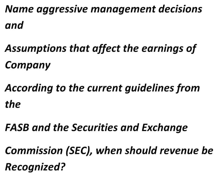 Name aggressive management decisions
and
Assumptions that affect the earnings of
Company
According to the current guidelines from
the
FASB and the Securities and Exchange
Commission (SEC), when should revenue be
Recognized?
