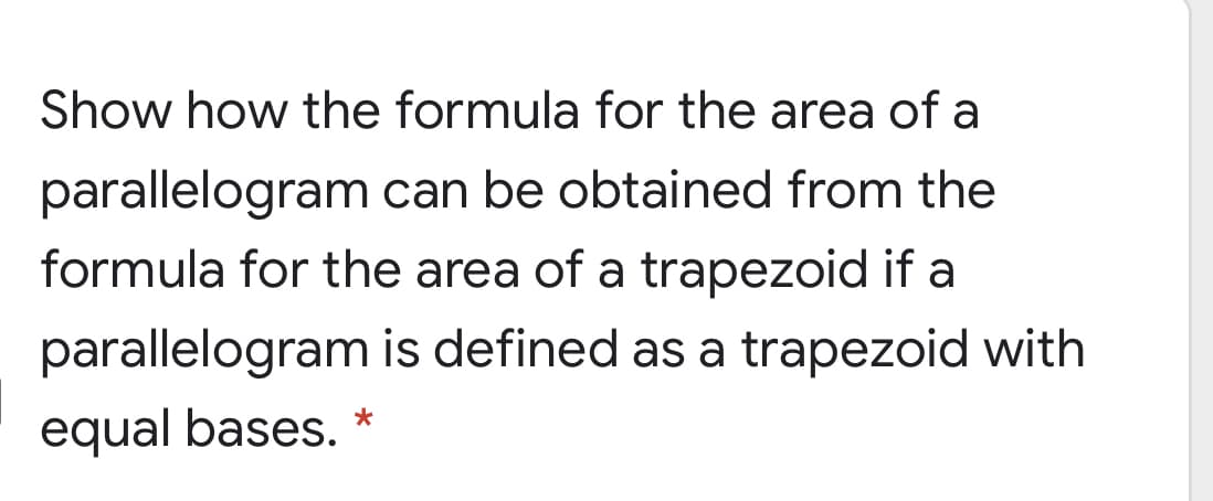Show how the formula for the area of a
parallelogram can be obtained from the
formula for the area of a trapezoid if a
parallelogram is defined as a trapezoid with
equal bases. *
