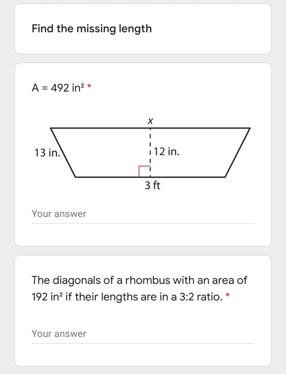 Find the missing length
A = 492 in?
13 in.
12 in.
3 ft
Your answer
The diagonals of a rhombus with an area of
192 in? if their lengths are in a 3:2 ratio.
*
Your answer
