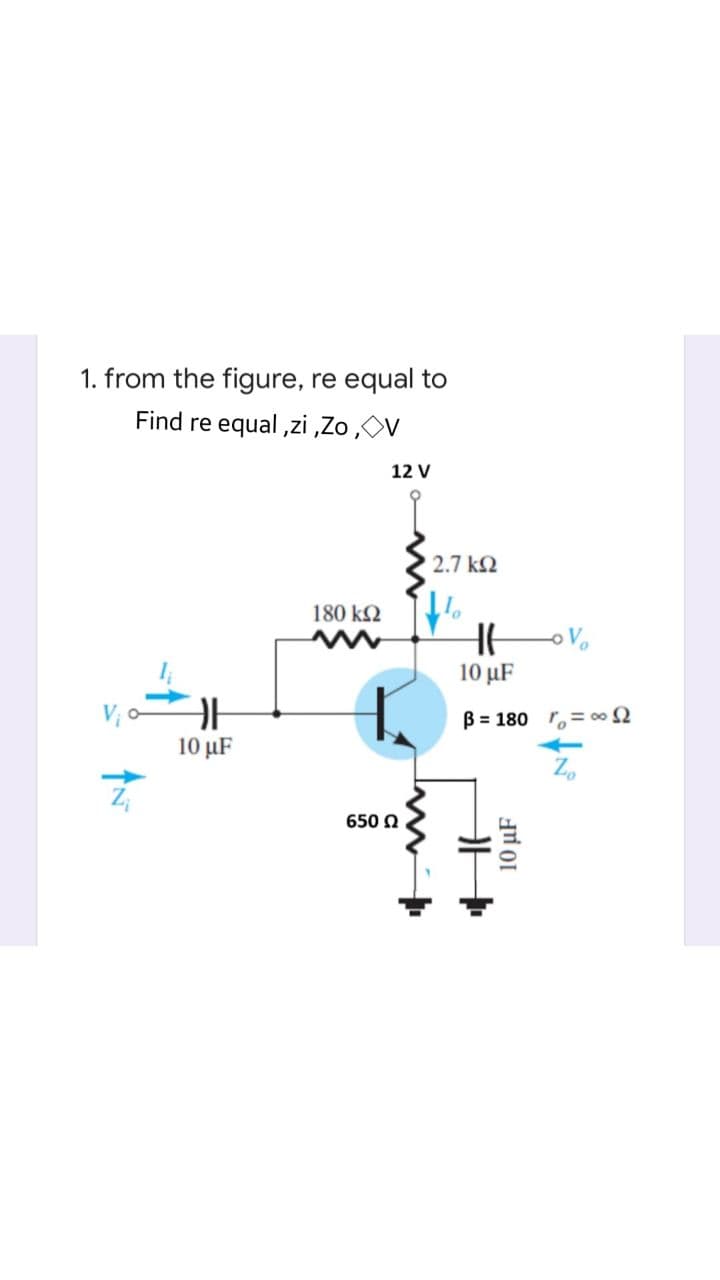 1. from the figure, re equal to
Find re equal ,zi ,Zo,OV
12 V
2.7 k2
180 k2
10 μF
B = 180 r,= o0 2
10 μF
Z,
650 N
10 µF
