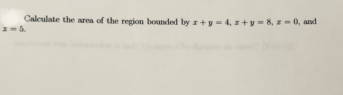 Calculate the area of the region bounded by r +y = 4, x +y = 8, x = 0, and
I = 5.
