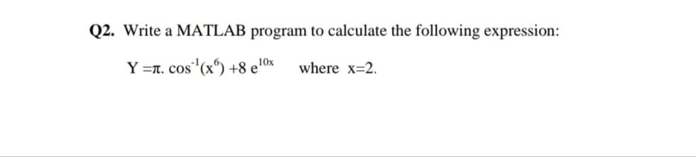 Q2. Write a MATLAB program to calculate the following expression:
Y =r. cos'(xº) +8 e'0x
where x=2.
