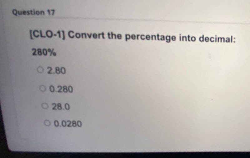 Question 17
[CLO-1] Convert the percentage into decimal:
280%
O 2.80
0 0.280
O 28.0
O 0.0280
