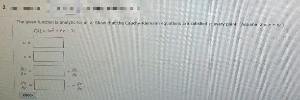 2.
The given function is analytic for all z. Show that the Cauchy-Riemann equations are satisfied et every point. (Assume 2 = x+iy.)
f(2)= 42² +62-7)
U =
V=
dy
du
ax
au
dy
eBook
ax