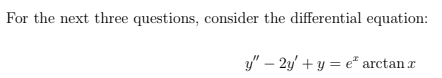 For the next three questions, consider the differential equation:
y" – 2y' + y = e* arctan r

