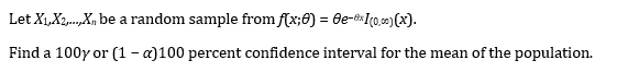Let X1,X2,.,X, be a random sample from f(x;8) = 0e-8xIq0,c0) (x).
Find a 100y or (1 - a)100 percent confidence interval for the mean of the population.
