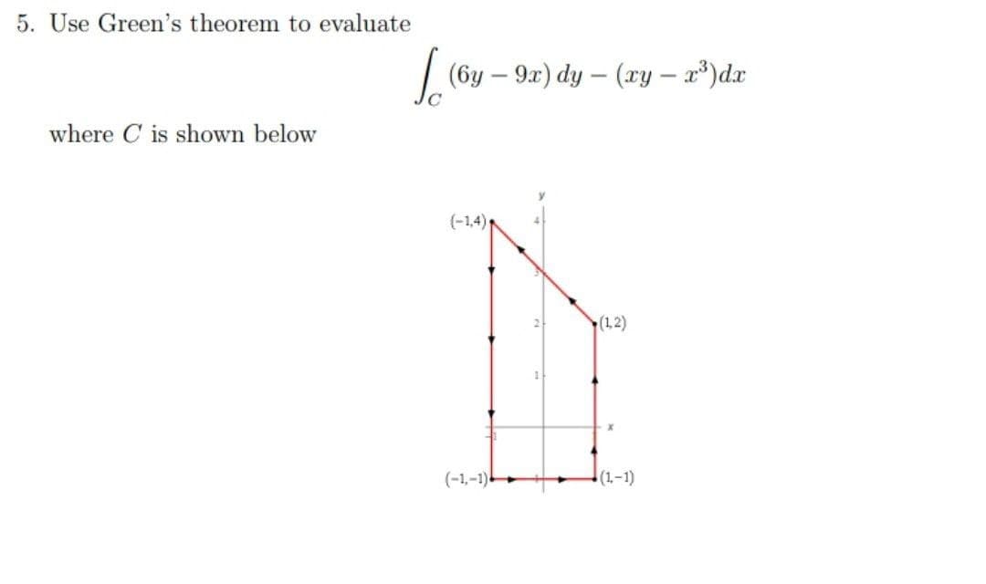 5. Use Green's theorem to evaluate
where C is shown below
1.16
(6y-9x) dy- (xy - x³) dx
(-1,4)
(1,2)
(1-1)