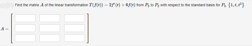 A =
Find the matrix A of the linear transformation T(ƒ(t)) = 2ƒ' (t) + 6f(t) from P₂ to P2 with respect to the standard basis for P₂. {1, t, t²}.