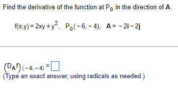 Find the derivative of the function at Po in the direction of A.
f(x.y) = 2xy + y, Po(-6, - 4), A= - 2i- 2j
(DAf)(-6, - 4) =U
(Type an exact answer, using radicals as needed.)
