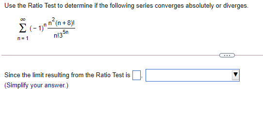Use the Ratio Test to determine if the following series converges absolutely or diverges.
5n
n= 1
Since the limit resulting from the Ratio Test is
(Simplify your answer.)
