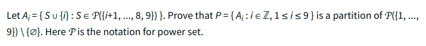 Let A₁ = {Su {i}: S = P({i+1, ..., 8, 9}) }. Prove that P = {A;:i €Z, 1 ≤ i ≤9} is a partition of P({1, ...,
9})\ {0}. Here P is the notation for power set.
