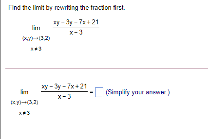 Find the limit by rewriting the fraction first.
ху - Зу - 7x +21
lim
x-3
(ху) - (3 2)
x+3
ху - Зу - 7x + 21
lim
(Simplify your answer.)
x-3
(ху) -(3,2)
X3
