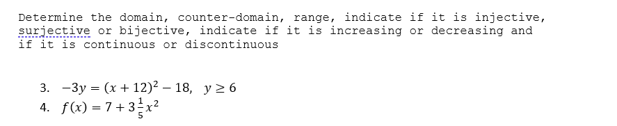 Determine the domain, counter-domain, range, indicate if it is injective,
surjective or bijective, indicate if it is increasing or decreasing and
if it is continuous or discontinuous
3. -3y = (x + 12)² – 18, y> 6
4. f(x) = 7+ 3x?
