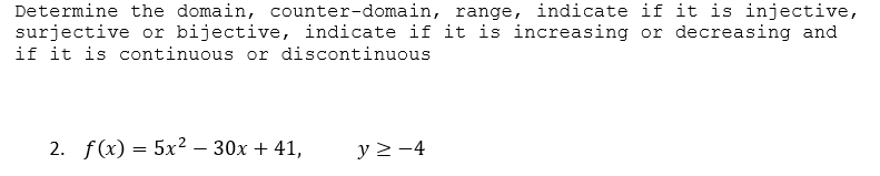 Determine the domain, counter-domain, range, indicate if it is injective,
surjective or bijective, indicate if it is increasing or decreasing and
if it is continuous or discontinuous
2. f(x) = 5x² – 30x + 41,
y > -4
