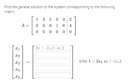 Find the general solution to the system corresponding to the following
matrix.
1 3 5 0 0 2
0 0 0 1
0 0 0 0 0
A =
6 4
Ex: 1-2x_3 - 4x_5
Enter 1 - 2x3 as: 1-2x_3
