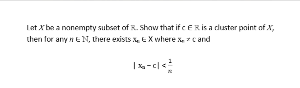 Let Xbe a nonempty subset of R. Show that if cER is a cluster point of X,
then for any nE N, there exists Xn EX where xn + c and
| Xa – c| < -
n

