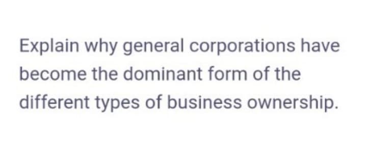 Explain why general corporations have
become the dominant form of the
different types of business ownership.