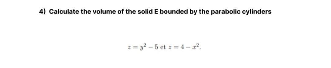 4) Calculate the volume of the solid E bounded by the parabolic cylinders
z = y? – 5 et z = 4 – a2.
