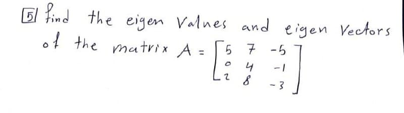 5 find the eigen Valnes and eigen Vectors
of the matrix A = 5 7 -5
4
- 1
- 3
