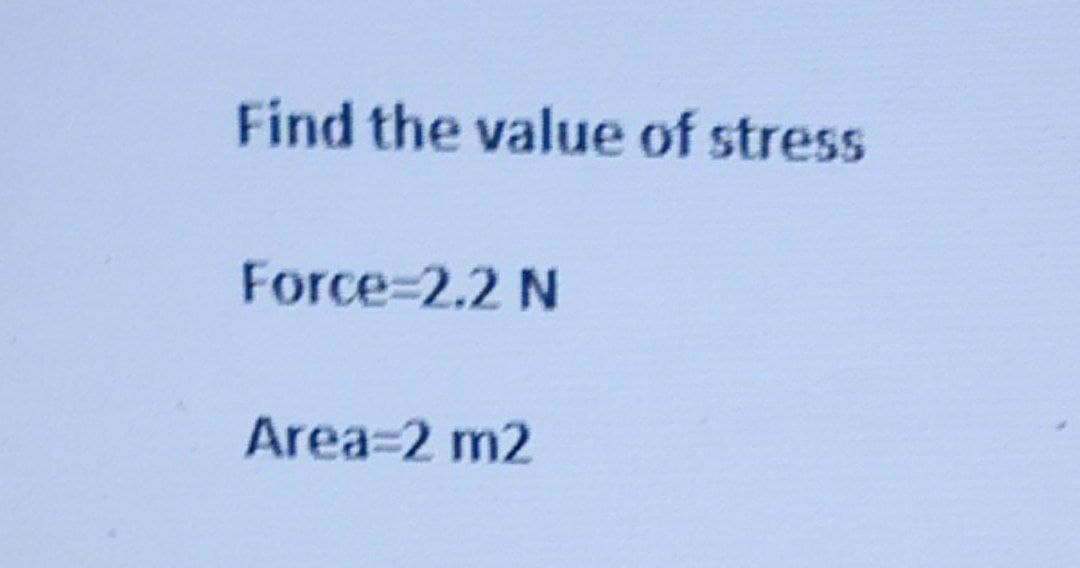 Find the value of stress
Force 2.2 N
Area=2 m2