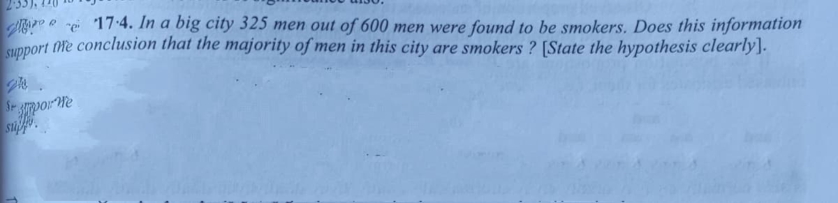 e e e 17:4. In a big city 325 men out of 600 men were found to be smokers. Does this information
support the conclusion that the majority of men in this city are smokers ? [State the hypothesis clearly].
su
