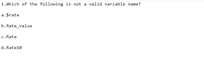 1. Which of the following is not a valid variable name?
a.$rate
b.Rate_value
c. Rate
d. Rate10