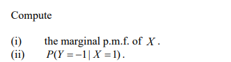 Compute
(1)
(ii)
the marginal p.m.f. of X.
P(Y=-1|X=1).