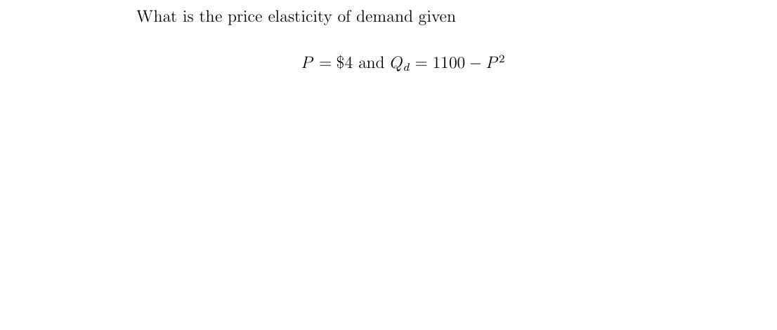 What is the price elasticity of demand given
P = $4 and Qd
1100 – P2

