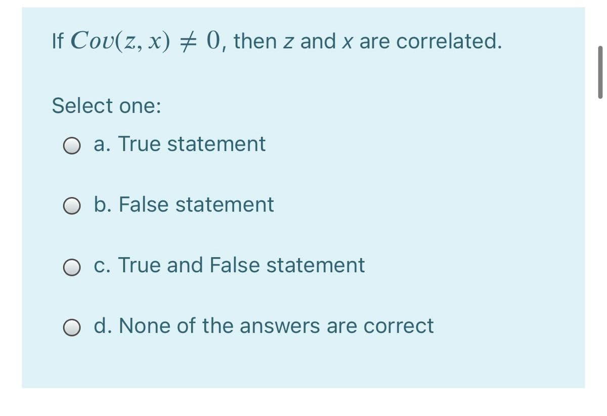 If Cov(z, x) 0, then z and x are correlated.
Select one:
O a. True statement
O b. False statement
O c. True and False statement
O d. None of the answers are correct
