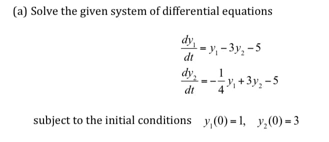 (a) Solve the given system of differential equations
dy
, - 3y, - 5
%3D
dt
dy,
1
+3y, - 5
-
dt
4
subject to the initial conditions y,(0) = 1, y,(0) = 3
