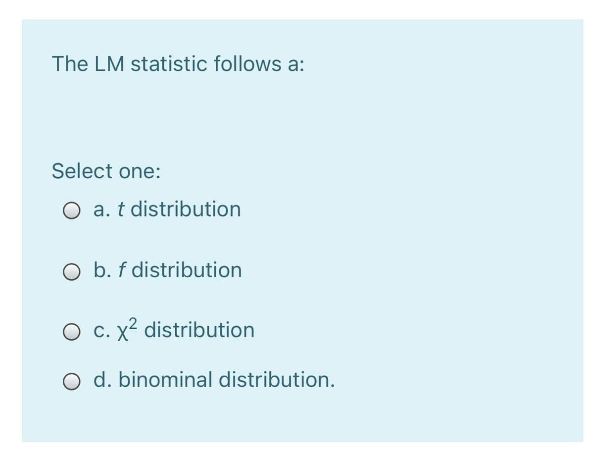 The LM statistic follows a:
Select one:
O a. t distribution
O b. f distribution
O c. x2 distribution
O d. binominal distribution.
