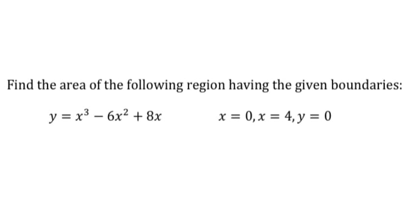 Find the area of the following region having the given boundaries:
y = x3 – 6x2 + 8x
= 0, x = 4, y = 0

