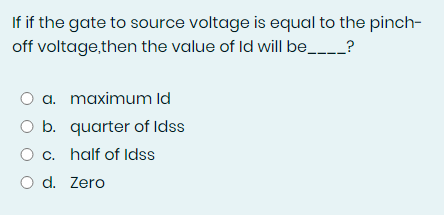If if the gate to source voltage is equal to the pinch-
off voltage,then the value of Id will be_--_?
a. maximum Id
O b. quarter of Idss
O c. half of Idss
O d. Zero
