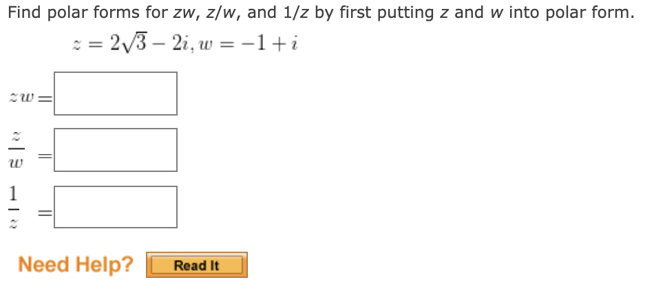 Find polar forms for zw, z/w, and 1/z by first putting z and w into polar form.
: = 2/3 – 2i, w =-1+i
w =
w
1
Need Help?
Read It

