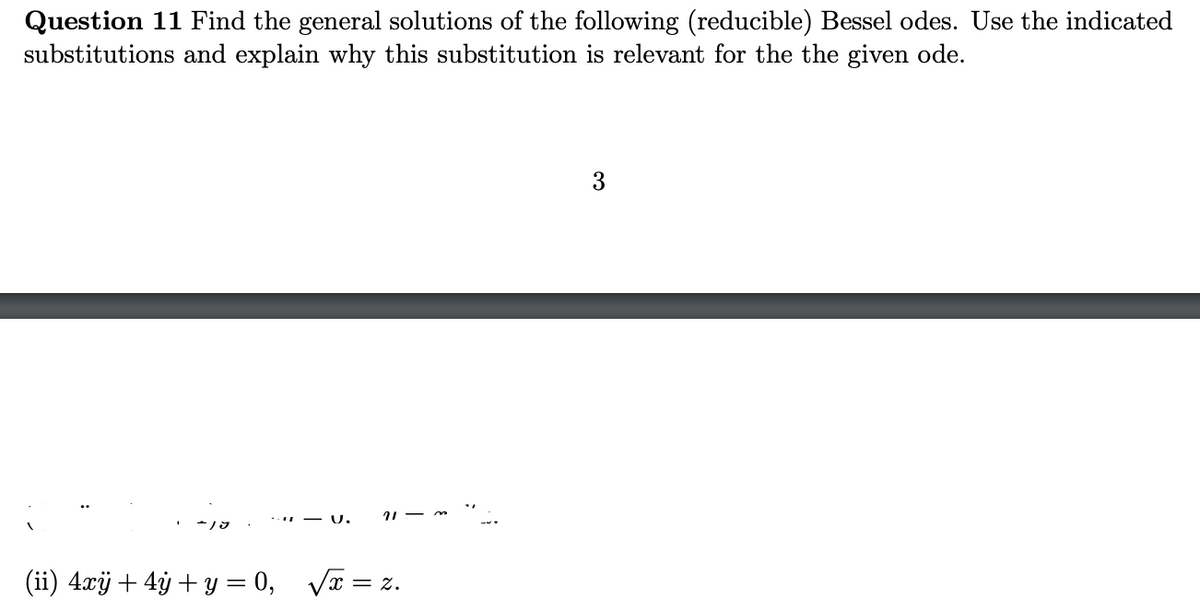 Question 11 Find the general solutions of the following (reducible) Bessel odes. Use the indicated
substitutions and explain why this substitution is relevant for the the given ode.
- U.
(ii) 4.xÿ + 4ỷ + y = 0,
Vx = z.
