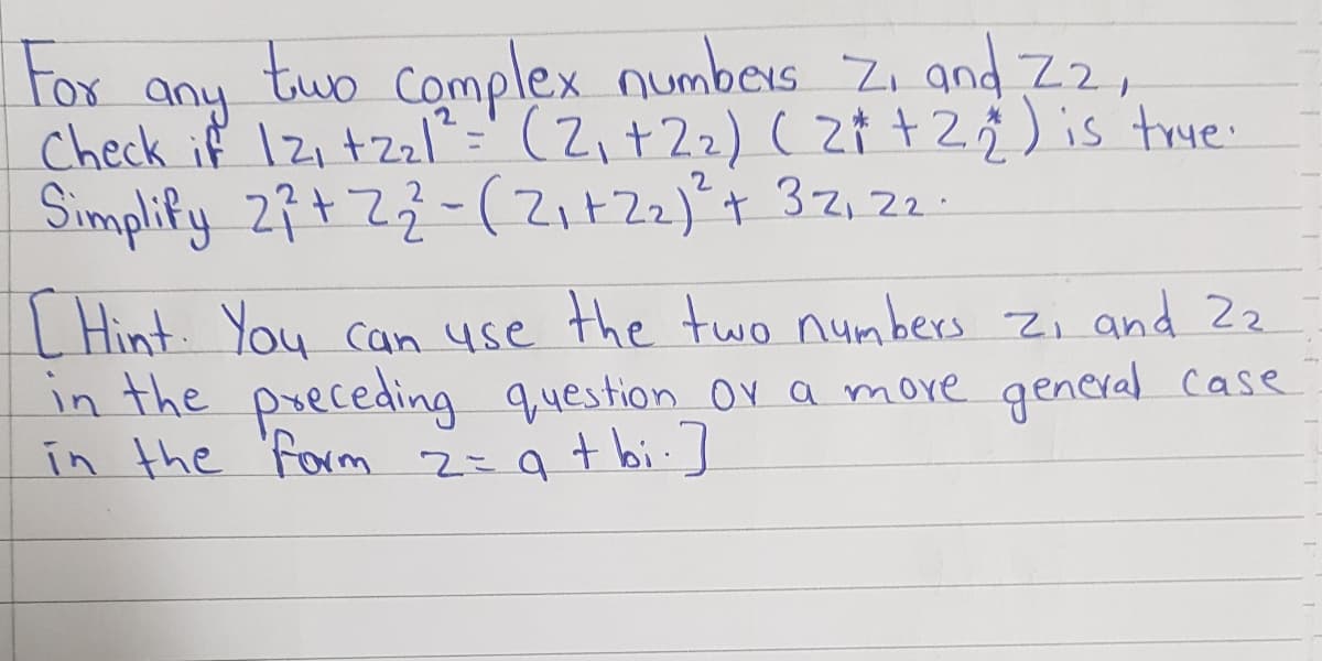 Fox
tuo complex numbers Zi and Z2,
any
Check if Izı+zzl"=" (2, +22) ( z¢ +2¢) is trye:
Simplify 2it ZZ-(Zi+Zz)t 32,22:
L Hint. You can use the two numbers zi and 2z
in the preceding question 0r a more general case
in the 'Form 2=9+ bi:J
