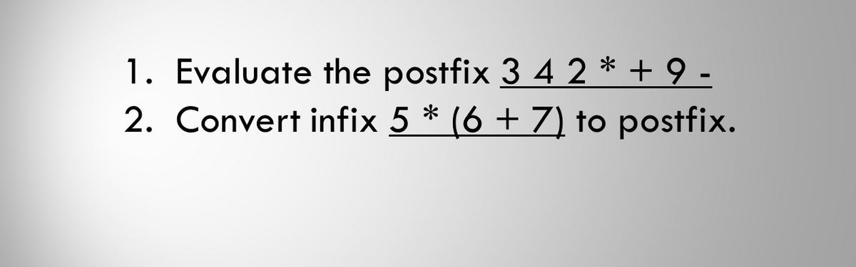 1. Evaluate the postfix 3 4 2 * + 9 -
2. Convert infix 5 * (6 + 7) to postfix.
