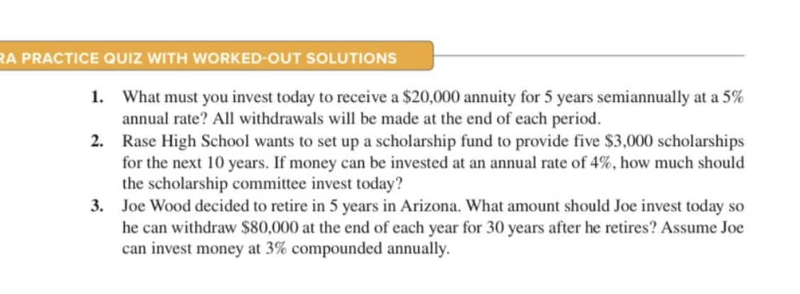 What must you invest today to receive a $20,000 annuity for 5 years semiannually at a 5%
annual rate? All withdrawals will be made at the end of each period.
1.
