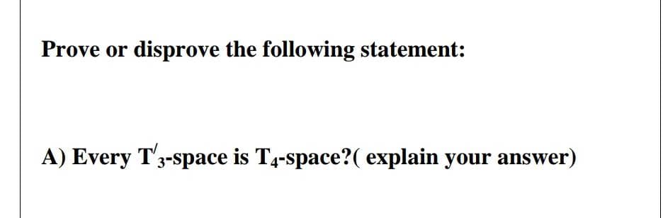Prove or disprove the following statement:
A) Every T'3-space is T4-space?( explain your answer)